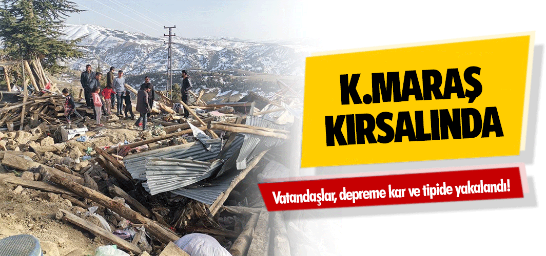 Kahramanmaraş kırsalında vatandaşlar, depreme kar ve tipide yakalandı!