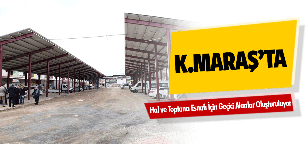 Kahramanmaraş’ta Hal ve Toptancı Esnafı İçin Geçici Alanlar Oluşturuluyor