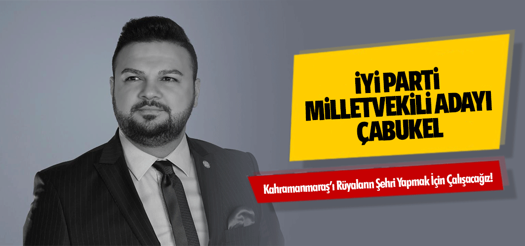 İyi Parti Milletvekili Adayı Çabukel, Kahramanmaraş’ı Rüyaların Şehri Yapmak İçin Çalışacağız!