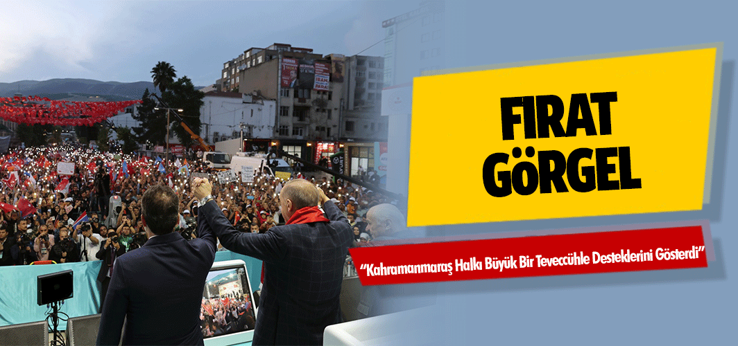 Fırat Görgel: “Kahramanmaraş Halkı Büyük Bir Teveccühle Desteklerini Gösterdi”