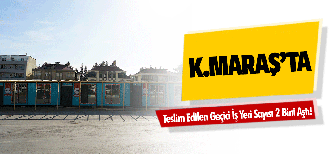 Kahramanmaraş’ta Teslim Edilen geçici iş yeri sayısı 2 bini aştı!