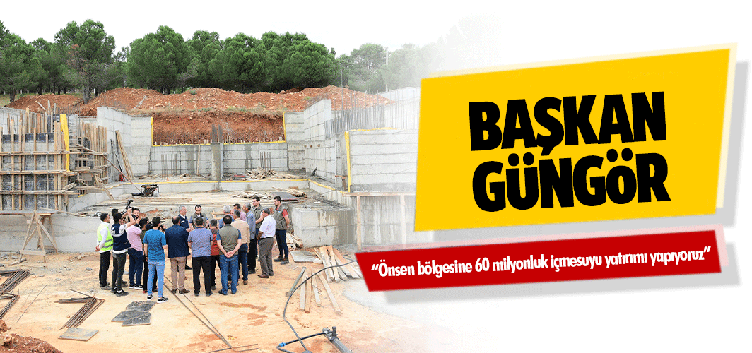 Başkan Güngör; “Önsen bölgesine 60 milyonluk içmesuyu yatırımı yapıyoruz”