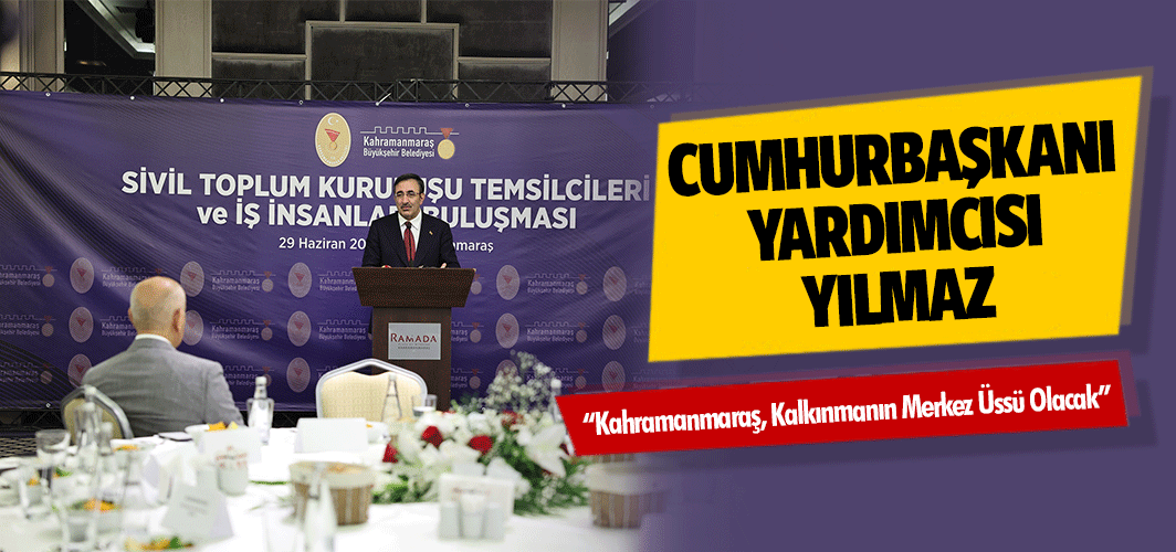 Cumhurbaşkanı Yardımcısı Yılmaz, ‘Kahramanmaraş, kalkınmanın merkez üssü olacak’