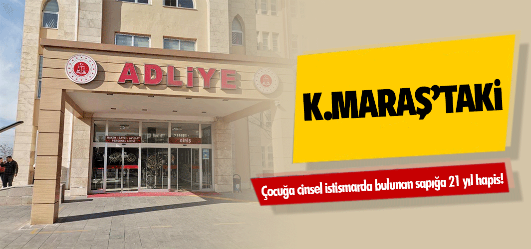 Kahramanmaraş’ta çocuğa cinsel istismarda bulunan sapığa 21 yıl hapis!