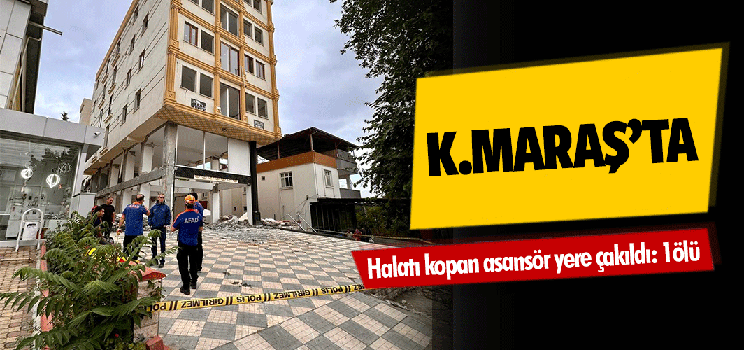 Kahramanmaraş’ta halatı kopan asansör yere çakıldı: 1ölü