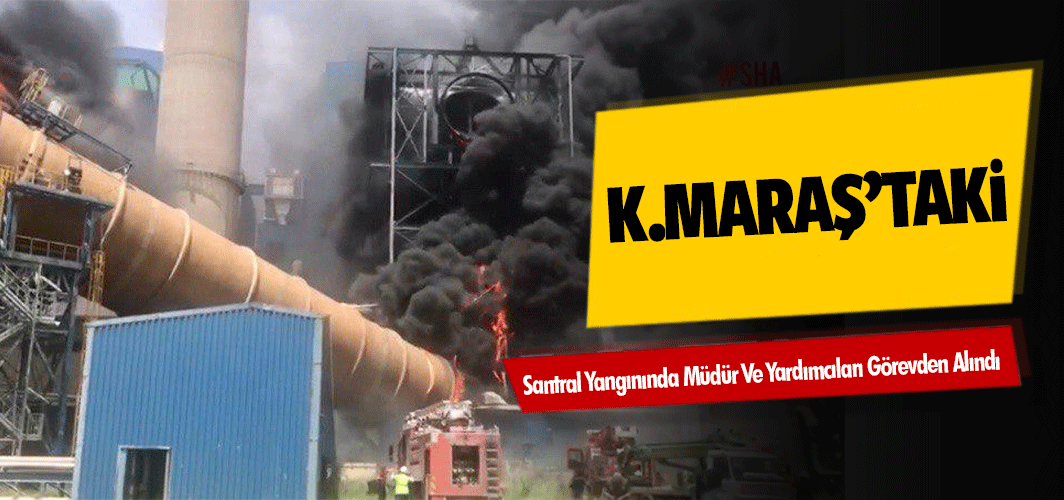 Kahramanmaraş’taki Santral Yangınında Müdür Ve Yardımcıları Görevden Alındı
