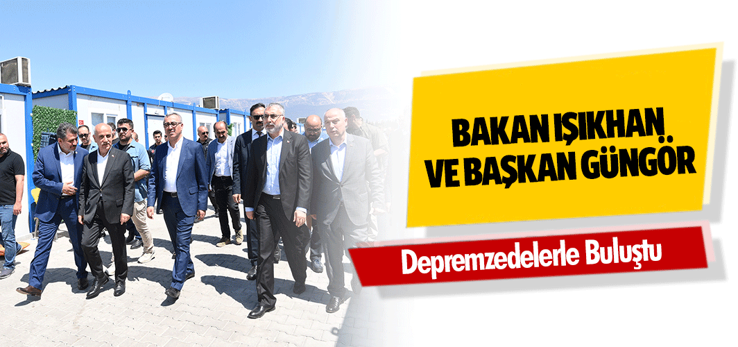 Bakan Işıkhan ve Başkan Güngör, Depremzedelerle Buluştu