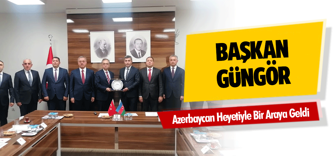 Başkan Güngör, Azerbaycan Heyetiyle Bir Araya Geldi