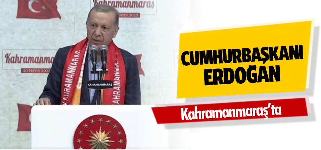 Cumhurbaşkanı Erdoğan Kahramanmaraş’ta!