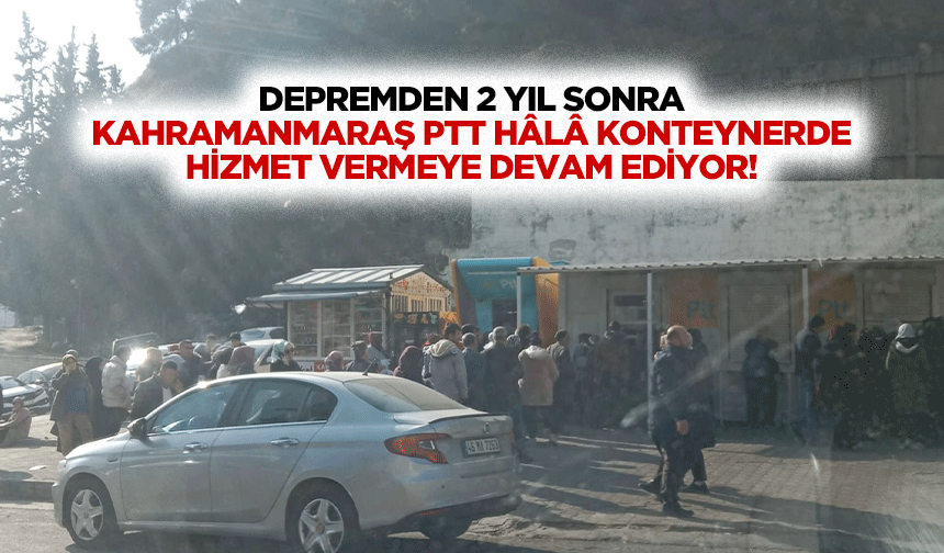 Depremden 2 yıl sonra Kahramanmaraş PTT hâlâ konteynerde hizmet vermeye devam ediyor!