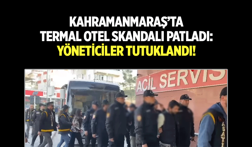 Kahramanmaraş’ta Termal Otel Skandalı Patladı: Yöneticiler Tutuklandı